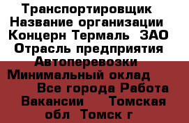 Транспортировщик › Название организации ­ Концерн Термаль, ЗАО › Отрасль предприятия ­ Автоперевозки › Минимальный оклад ­ 17 000 - Все города Работа » Вакансии   . Томская обл.,Томск г.